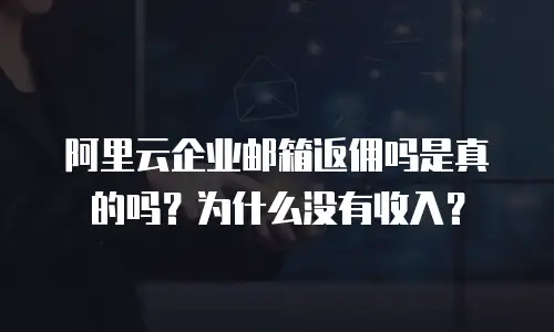阿里云企业邮箱返佣吗是真的吗?为什么没有收入?