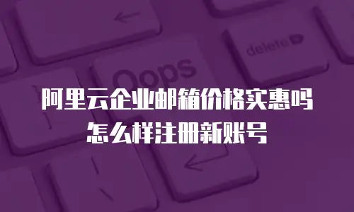 阿里云企业邮箱价格实惠吗怎么样注册新账号