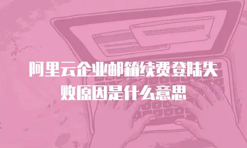阿里云企业邮箱续费登陆失败原因是什么意思