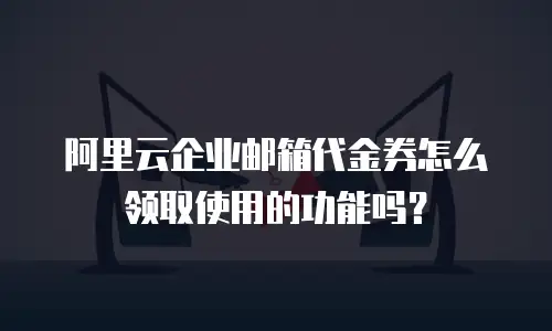 阿里云企业邮箱代金券怎么领取使用的功能吗？