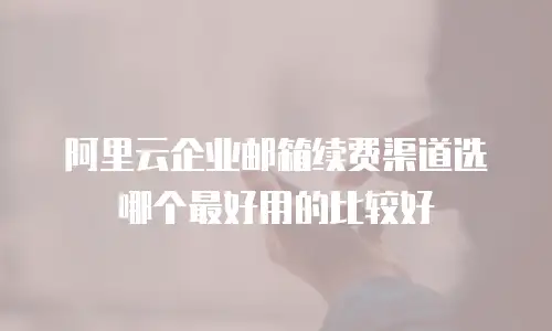 阿里云企业邮箱续费渠道选哪个最好用的比较好