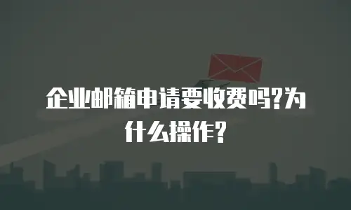 企业邮箱申请要收费吗?为什么操作?