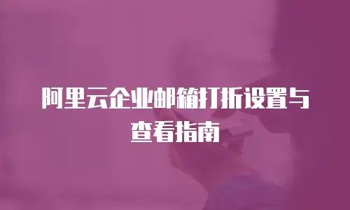 阿里云企业邮箱打折设置与查看指南