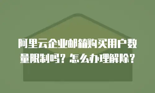 阿里云企业邮箱购买用户数量限制吗？怎么办理解除？