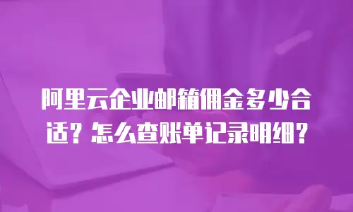 阿里云企业邮箱佣金多少合适？怎么查账单记录明细？