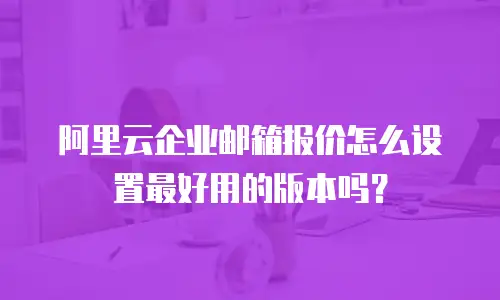 阿里云企业邮箱报价怎么设置最好用的版本吗?