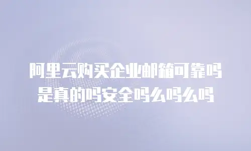 阿里云购买企业邮箱可靠吗是真的吗安全吗么吗么吗