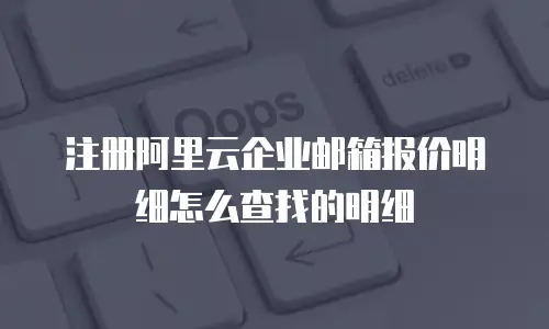 注册阿里云企业邮箱报价明细怎么查找的明细