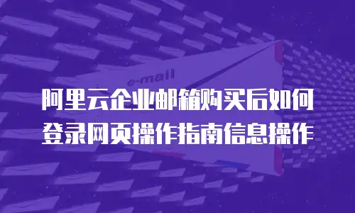 阿里云企业邮箱购买后如何登录网页操作指南信息操作