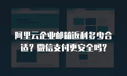 阿里云企业邮箱返利多少合适？微信支付更安全吗？