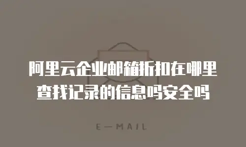 阿里云企业邮箱折扣在哪里查找记录的信息吗安全吗