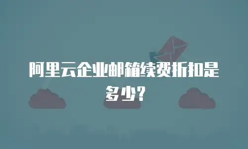 阿里云企业邮箱续费折扣是多少？