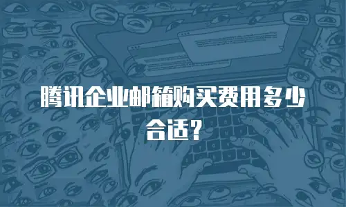 腾讯企业邮箱购买费用多少合适？