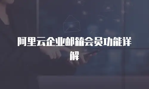 阿里云企业邮箱会员功能详解