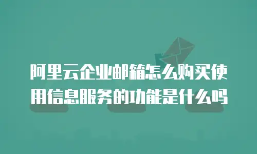 阿里云企业邮箱怎么购买使用信息服务的功能是什么吗