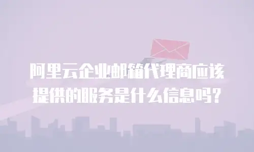 阿里云企业邮箱代理商应该提供的服务是什么信息吗？