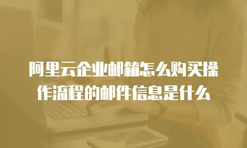 阿里云企业邮箱怎么购买操作流程的邮件信息是什么