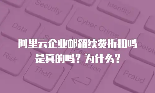 阿里云企业邮箱续费折扣吗是真的吗？为什么？