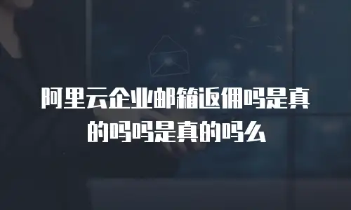 阿里云企业邮箱返佣吗是真的吗吗是真的吗么
