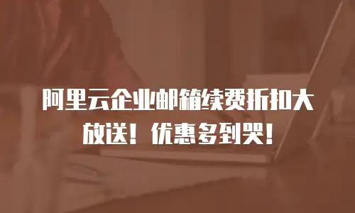 阿里云企业邮箱续费折扣大放送！优惠多到哭！