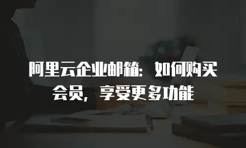 阿里云企业邮箱：如何购买会员，享受更多功能