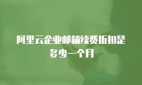 阿里云企业邮箱续费折扣是多少一个月