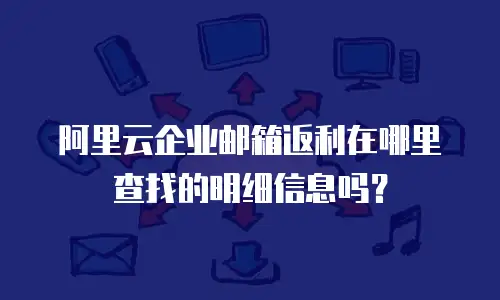 阿里云企业邮箱返利在哪里查找的明细信息吗？