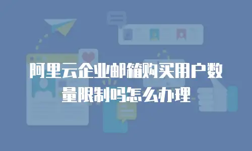 阿里云企业邮箱购买用户数量限制吗怎么办理