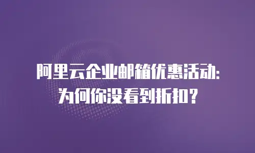 阿里云企业邮箱优惠活动：为何你没看到折扣？