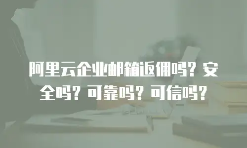 阿里云企业邮箱返佣吗?安全吗?可靠吗?可信吗?