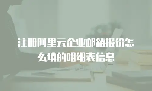 注册阿里云企业邮箱报价怎么填的明细表信息