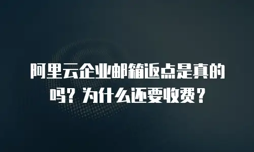阿里云企业邮箱返点是真的吗？为什么还要收费？