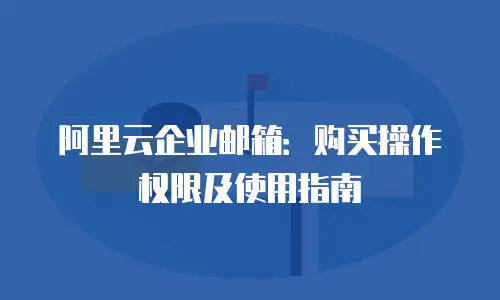 阿里云企业邮箱：购买操作权限及使用指南