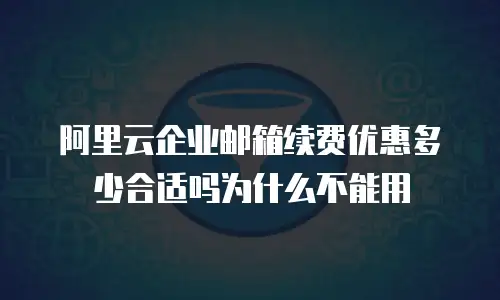 阿里云企业邮箱续费优惠多少合适吗为什么不能用