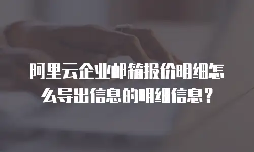 阿里云企业邮箱报价明细怎么导出信息的明细信息？