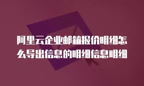 阿里云企业邮箱报价明细怎么导出信息的明细信息明细