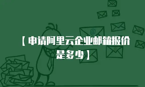 【申请阿里云企业邮箱报价是多少】