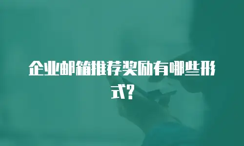 企业邮箱推荐奖励有哪些形式?