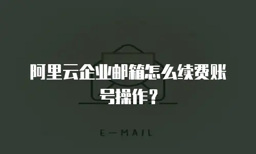 阿里云企业邮箱怎么续费账号操作？