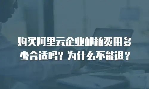 购买阿里云企业邮箱费用多少合适吗？为什么不能退？