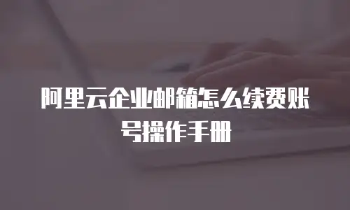 阿里云企业邮箱怎么续费账号操作手册