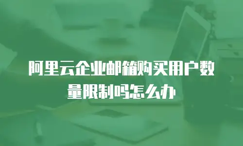 阿里云企业邮箱购买用户数量限制吗怎么办