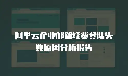 阿里云企业邮箱续费登陆失败原因分析报告