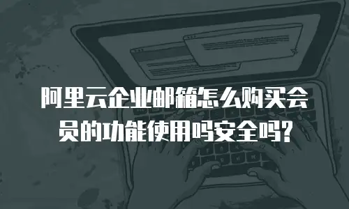 阿里云企业邮箱怎么购买会员的功能使用吗安全吗?