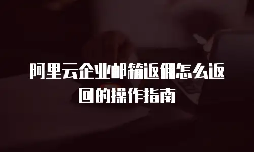 阿里云企业邮箱返佣怎么返回的操作指南