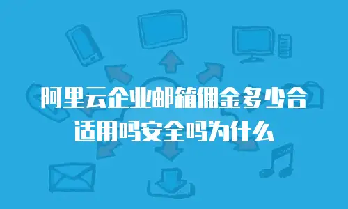 阿里云企业邮箱佣金多少合适用吗安全吗为什么