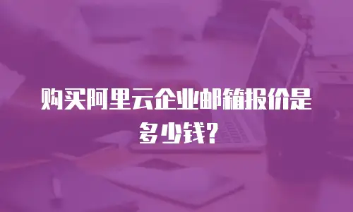 购买阿里云企业邮箱报价是多少钱?