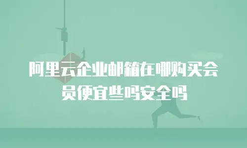阿里云企业邮箱在哪购买会员便宜些吗安全吗