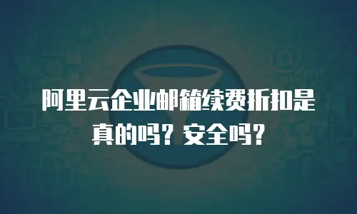 阿里云企业邮箱续费折扣是真的吗？安全吗？