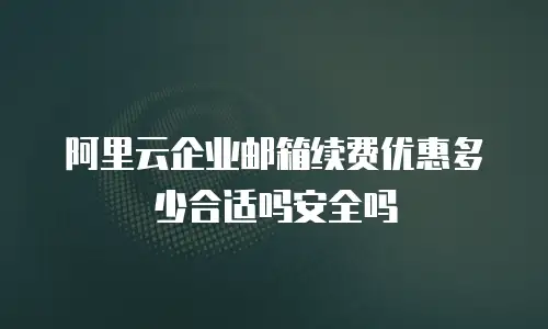 阿里云企业邮箱续费优惠多少合适吗安全吗